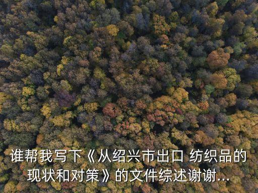 誰(shuí)幫我寫下《從紹興市出口 紡織品的現(xiàn)狀和對(duì)策》的文件綜述謝謝...