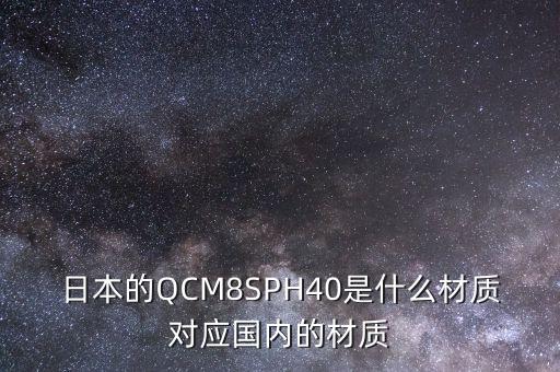日本的QCM8SPH40是什么材質(zhì)對(duì)應(yīng)國(guó)內(nèi)的材質(zhì)