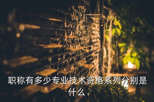  職稱有多少專業(yè)技術(shù)資格系列分別是什么