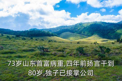 73歲山東首富病重,四年前揚(yáng)言干到80歲,獨(dú)子已接掌公司