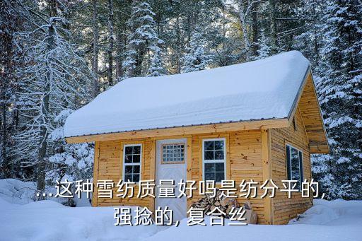 ...這種雪紡質(zhì)量好嗎是紡分平的,強(qiáng)捻的, 復(fù)合絲