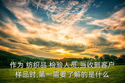 作為 紡織品 檢驗人員,當(dāng)收到客戶樣品時,第一需要了解的是什么