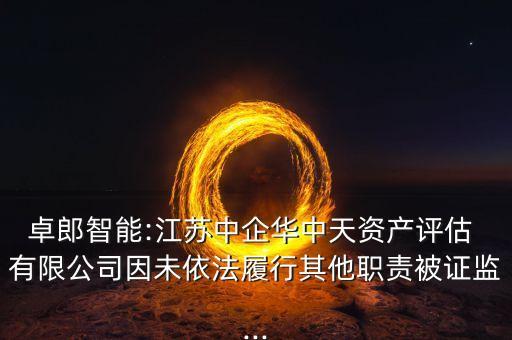 卓郎智能:江蘇中企華中天資產(chǎn)評估 有限公司因未依法履行其他職責(zé)被證監(jiān)...