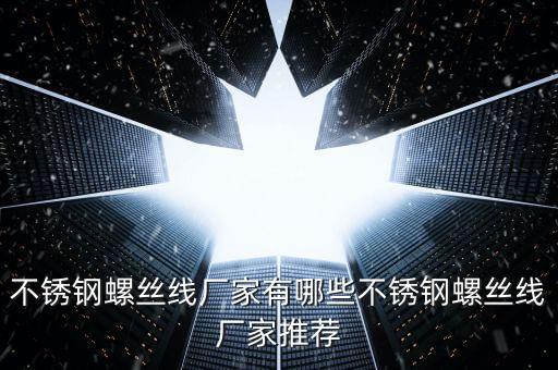 不銹鋼螺絲線廠家有哪些不銹鋼螺絲線廠家推薦