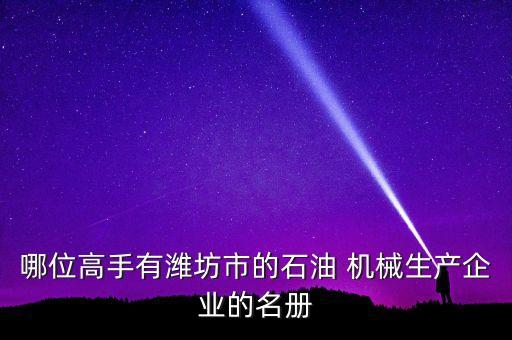 哪位高手有濰坊市的石油 機械生產(chǎn)企業(yè)的名冊