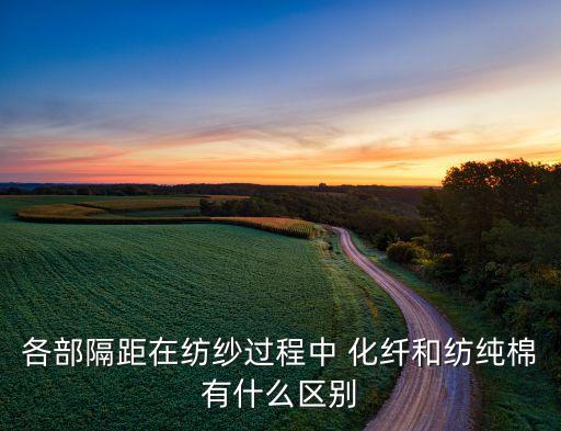 各部隔距在紡紗過(guò)程中 化纖和紡純棉有什么區(qū)別