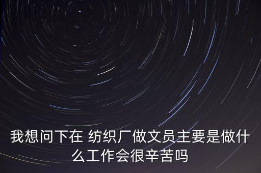 我想問下在 紡織廠做文員主要是做什么工作會很辛苦嗎
