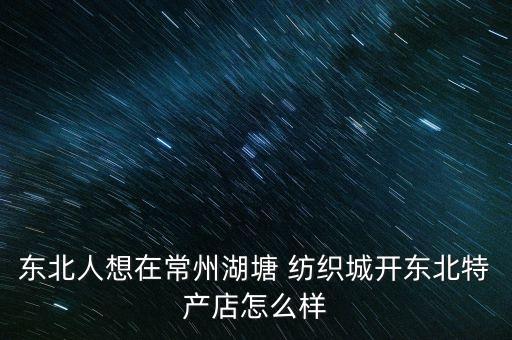 東北人想在常州湖塘 紡織城開東北特產(chǎn)店怎么樣