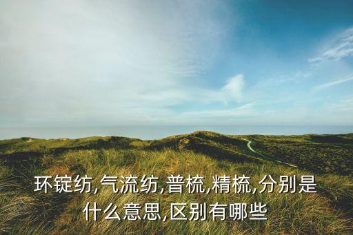 環(huán)錠紡,氣流紡,普梳,精梳,分別是什么意思,區(qū)別有哪些