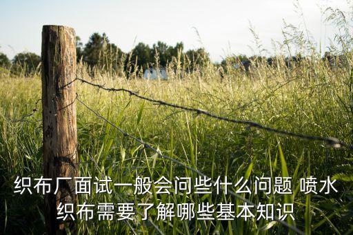 織布廠面試一般會(huì)問些什么問題 噴水織布需要了解哪些基本知識(shí)