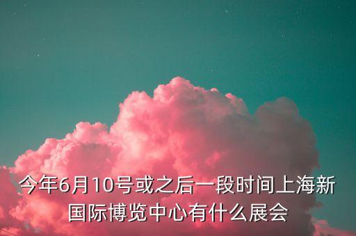 今年6月10號或之后一段時間上海新國際博覽中心有什么展會