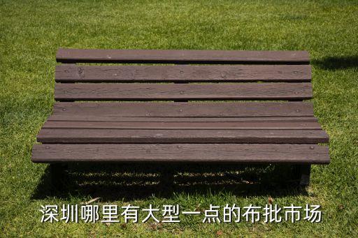  深圳哪里有大型一點(diǎn)的布批市場(chǎng)
