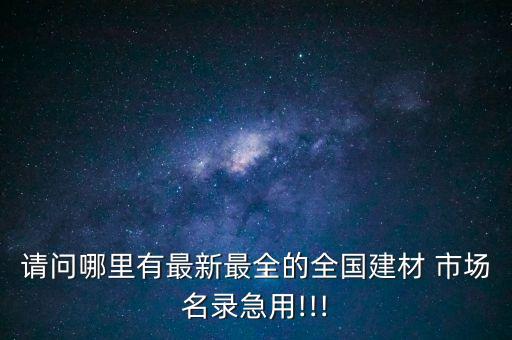 請問哪里有最新最全的全國建材 市場名錄急用!!!