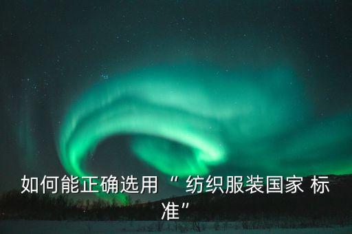 如何能正確選用“ 紡織服裝國家 標準”