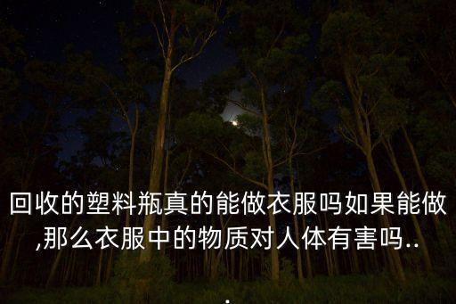 回收的塑料瓶真的能做衣服嗎如果能做,那么衣服中的物質(zhì)對人體有害嗎...