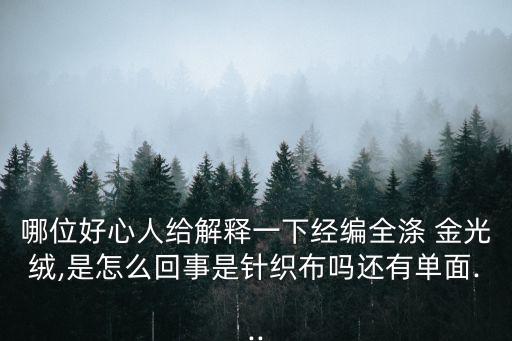 哪位好心人給解釋一下經(jīng)編全滌 金光絨,是怎么回事是針織布嗎還有單面...