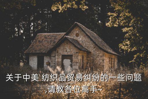 關(guān)于中美 紡織品貿(mào)易糾紛的一些問題,請(qǐng)教各位高手~