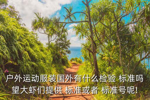 戶外運(yùn)動(dòng)服裝國外有什么檢驗(yàn) 標(biāo)準(zhǔn)嗎望大蝦們提供 標(biāo)準(zhǔn)或者 標(biāo)準(zhǔn)號(hào)呢!