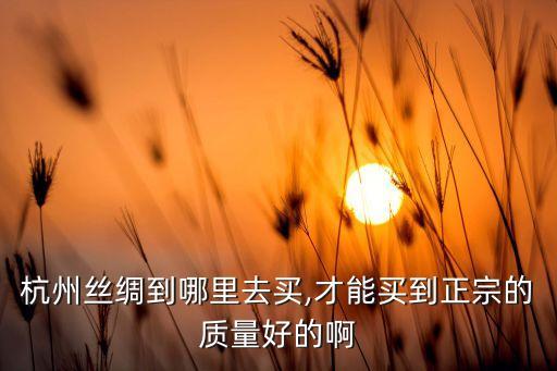 杭州絲綢到哪里去買,才能買到正宗的質量好的啊
