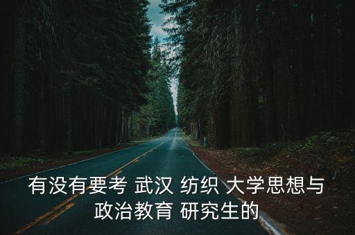有沒有要考 武漢 紡織 大學(xué)思想與政治教育 研究生的