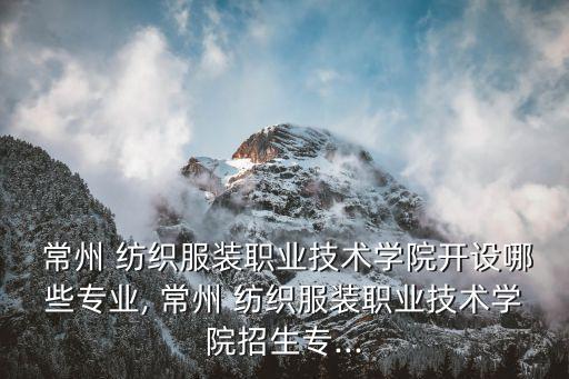  常州 紡織服裝職業(yè)技術(shù)學(xué)院開設(shè)哪些專業(yè), 常州 紡織服裝職業(yè)技術(shù)學(xué)院招生專...