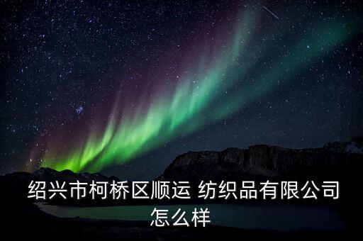  紹興市柯橋區(qū)順運 紡織品有限公司怎么樣