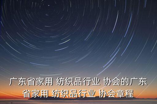 廣東省家用 紡織品行業(yè) 協(xié)會的廣東省家用 紡織品行業(yè) 協(xié)會章程