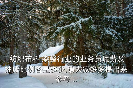  紡織布料 染整行業(yè)的業(yè)務(wù)員底薪及抽成比例各是多少,請大家多多提出來參考...