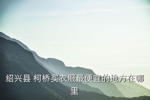 柯橋紡織市場(chǎng),紹興柯橋紡織市場(chǎng)