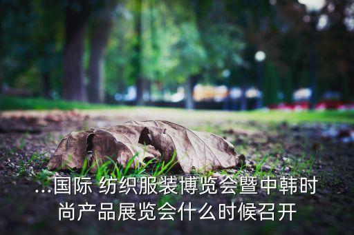 ...國(guó)際 紡織服裝博覽會(huì)暨中韓時(shí)尚產(chǎn)品展覽會(huì)什么時(shí)候召開