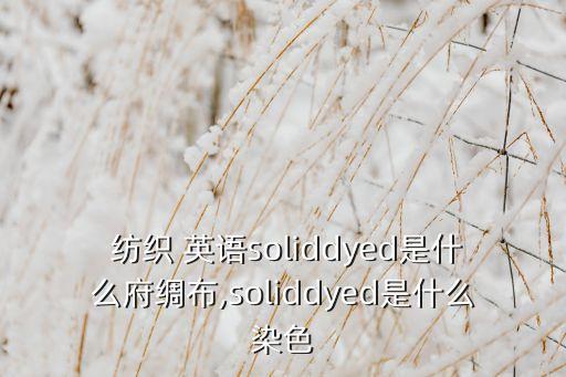  紡織 英語soliddyed是什么府綢布,soliddyed是什么染色