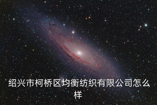  紹興市柯橋區(qū)均衡紡織有限公司怎么樣