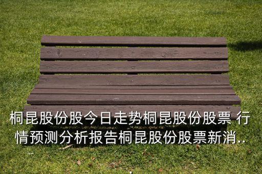 桐昆股份股今日走勢桐昆股份股票 行情預測分析報告桐昆股份股票新消...
