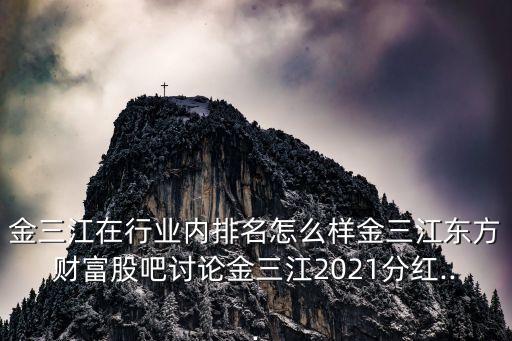 金三江在行業(yè)內(nèi)排名怎么樣金三江東方財富股吧討論金三江2021分紅...