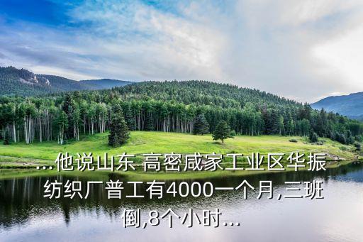 ...他說山東 高密咸家工業(yè)區(qū)華振 紡織廠普工有4000一個(gè)月,三班倒,8個(gè)小時(shí)...