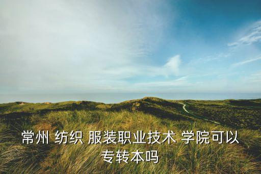 常州 紡織 服裝職業(yè)技術(shù) 學(xué)院可以專轉(zhuǎn)本嗎