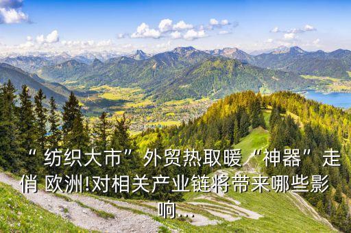 “ 紡織大市”外貿(mào)熱取暖“神器”走俏 歐洲!對相關(guān)產(chǎn)業(yè)鏈將帶來哪些影響...