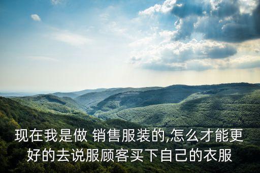 現(xiàn)在我是做 銷(xiāo)售服裝的,怎么才能更好的去說(shuō)服顧客買(mǎi)下自己的衣服