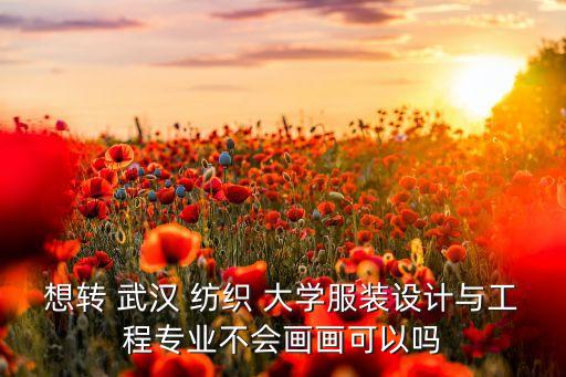 想轉 武漢 紡織 大學服裝設計與工程專業(yè)不會畫畫可以嗎