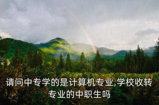 請問中專學(xué)的是計算機專業(yè),學(xué)校收轉(zhuǎn)專業(yè)的中職生嗎