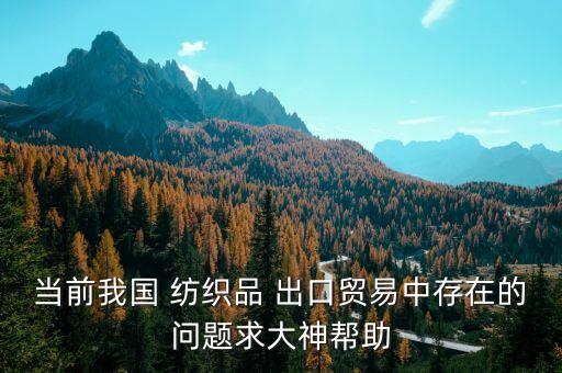 當(dāng)前我國 紡織品 出口貿(mào)易中存在的問題求大神幫助