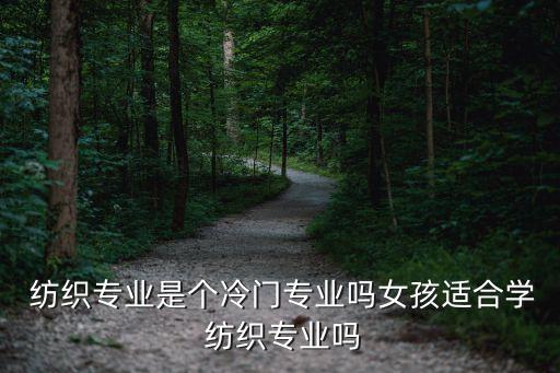  紡織專業(yè)是個(gè)冷門專業(yè)嗎女孩適合學(xué) 紡織專業(yè)嗎