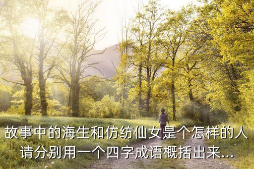 故事中的海生和仿紡仙女是個(gè)怎樣的人請(qǐng)分別用一個(gè)四字成語概括出來...