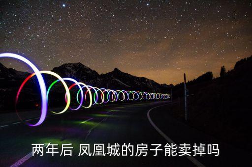 兩年后 鳳凰城的房子能賣掉嗎