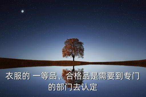 衣服的 一等品、合格品是需要到專門的部門去認(rèn)定