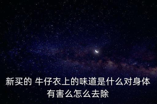新買(mǎi)的 牛仔衣上的味道是什么對(duì)身體有害么怎么去除
