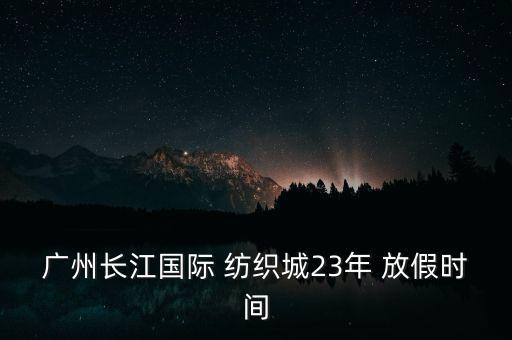 廣州長(zhǎng)江國(guó)際 紡織城23年 放假時(shí)間