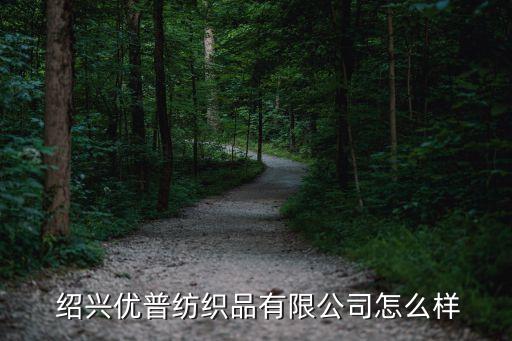  紹興優(yōu)普紡織品有限公司怎么樣