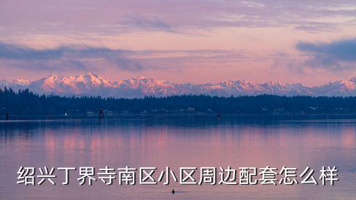 紹興丁界寺南區(qū)小區(qū)周邊配套怎么樣