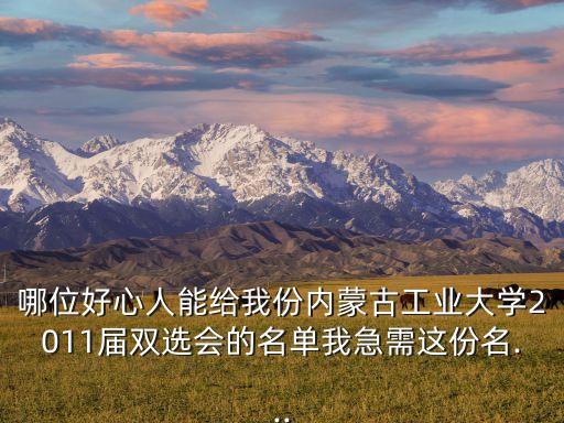 哪位好心人能給我份內(nèi)蒙古工業(yè)大學2011屆雙選會的名單我急需這份名...